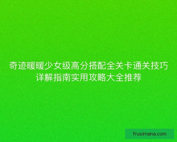 奇迹暖暖少女级高分搭配全关卡通关技巧详解指南实用攻略大全推荐