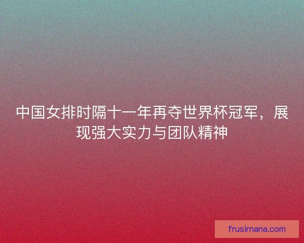 中国女排时隔十一年再夺世界杯冠军，展现强大实力与团队精神
