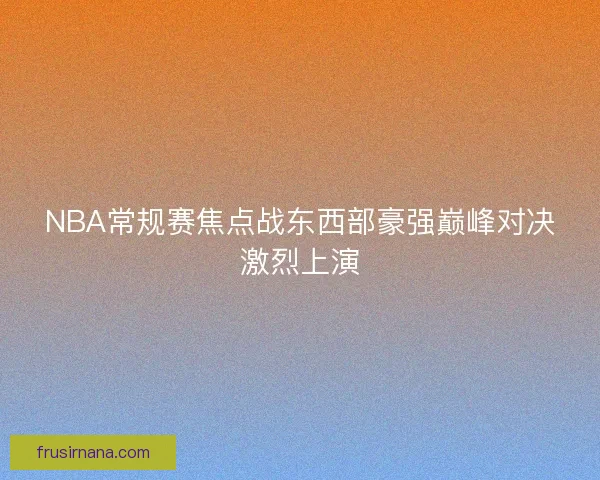 NBA常规赛焦点战东西部豪强巅峰对决激烈上演