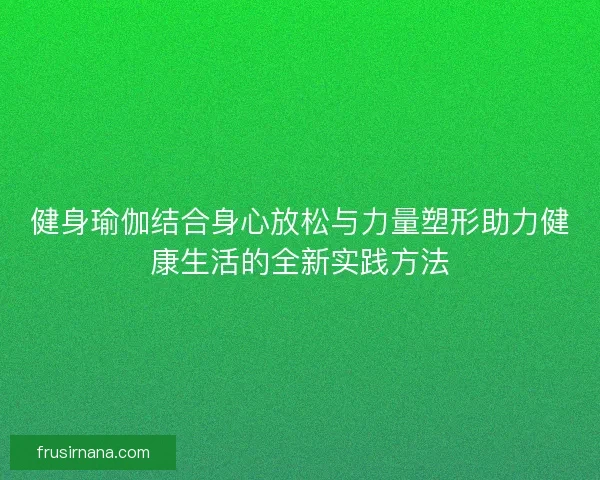 健身瑜伽结合身心放松与力量塑形助力健康生活的全新实践方法