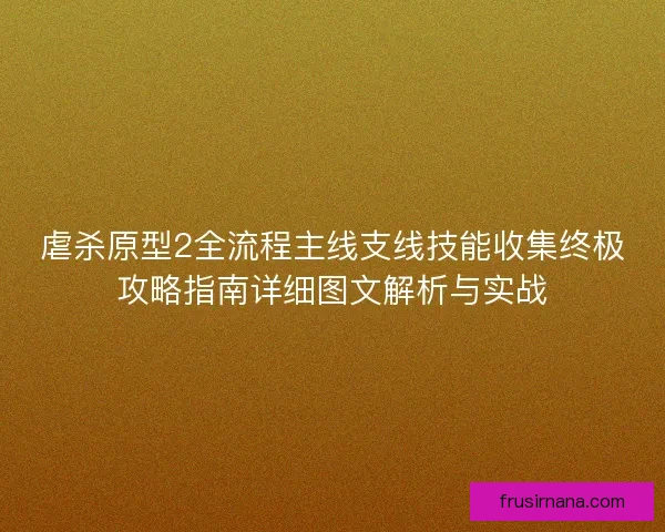虐杀原型2全流程主线支线技能收集终极攻略指南详细图文解析与实战