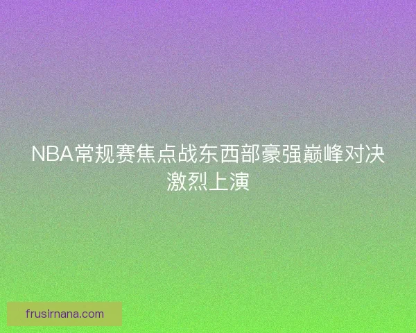 NBA常规赛焦点战东西部豪强巅峰对决激烈上演