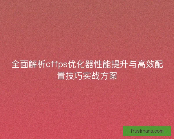 全面解析cffps优化器性能提升与高效配置技巧实战方案